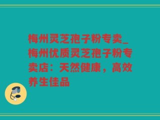 梅州灵芝孢子粉专卖_梅州优质灵芝孢子粉专卖店：天然健康，高效养生佳品
