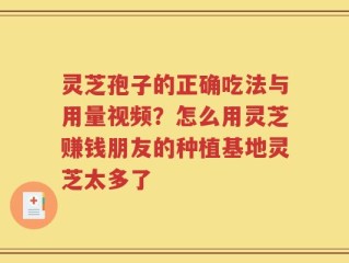灵芝孢子的正确吃法与用量视频？怎么用灵芝赚钱朋友的种植基地灵芝太多了