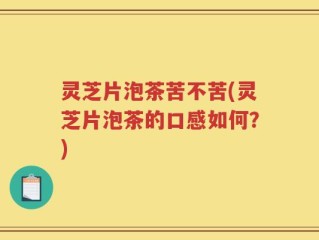 灵芝片泡茶苦不苦(灵芝片泡茶的口感如何？)