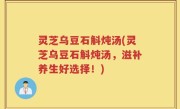 灵芝乌豆石斛炖汤(灵芝乌豆石斛炖汤，滋补养生好选择！)