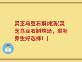 灵芝乌豆石斛炖汤(灵芝乌豆石斛炖汤，滋补养生好选择！)