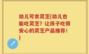 幼儿可食灵芝(幼儿也能吃灵芝？让孩子吃得安心的灵芝产品推荐！)