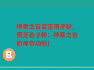 神草之首灵芝孢子粉_灵芝孢子粉：神草之首的神奇功效)