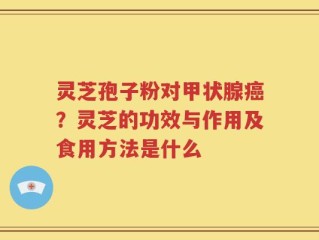 灵芝孢子粉对甲状腺癌？灵芝的功效与作用及食用方法是什么