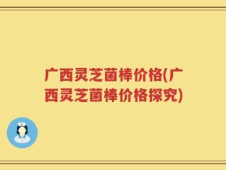 广西灵芝菌棒价格(广西灵芝菌棒价格探究)