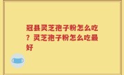 冠县灵芝孢子粉怎么吃？灵芝孢子粉怎么吃最好