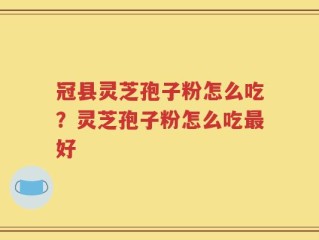 冠县灵芝孢子粉怎么吃？灵芝孢子粉怎么吃最好