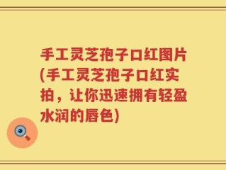 手工灵芝孢子口红图片(手工灵芝孢子口红实拍，让你迅速拥有轻盈水润的唇色)
