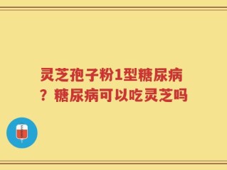 灵芝孢子粉1型糖尿病？糖尿病可以吃灵芝吗