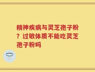 精神疾病与灵芝孢子粉？过敏体质不能吃灵芝孢子粉吗