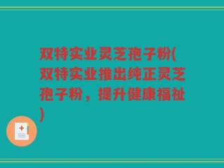 双特实业灵芝孢子粉(双特实业推出纯正灵芝孢子粉，提升健康福祉)