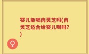 婴儿能喝肉灵芝吗(肉灵芝适合给婴儿喝吗？)
