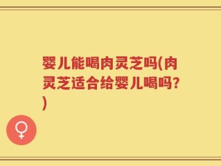 婴儿能喝肉灵芝吗(肉灵芝适合给婴儿喝吗？)