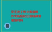 灵芝孢子粉兑黄酒喝 养生新搭配还是暗藏需谨慎对待