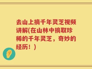 去山上摘千年灵芝视频讲解(在山林中摘取珍稀的千年灵芝，奇妙的经历！)