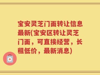 宝安灵芝门面转让信息最新(宝安区转让灵芝门面，可直接经营，长租低价，最新消息)