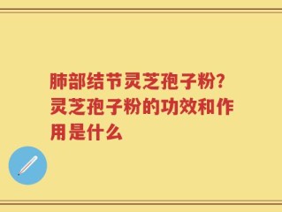 肺部结节灵芝孢子粉？灵芝孢子粉的功效和作用是什么