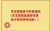 灵芝霞姐孢子粉直播间(灵芝霞姐直播带你看孢子粉的神奇功能！)