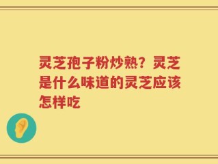 灵芝孢子粉炒熟？灵芝是什么味道的灵芝应该怎样吃