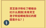 灵芝孢子粉吃了眼睛会红什么原因(食用灵芝孢子粉后眼睛发红的原因是什么？)