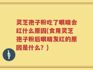 灵芝孢子粉吃了眼睛会红什么原因(食用灵芝孢子粉后眼睛发红的原因是什么？)