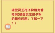 破壁灵芝孢子粉相克香哈网(破壁灵芝孢子粉的相克问题：了解一下？)