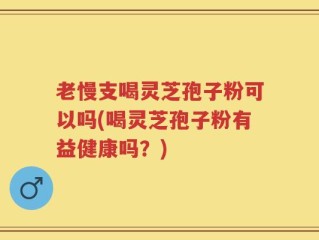 老慢支喝灵芝孢子粉可以吗(喝灵芝孢子粉有益健康吗？)