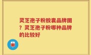灵芝孢子粉胶囊品牌图？灵芝孢子粉哪种品牌的比较好