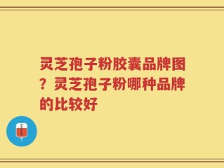 灵芝孢子粉胶囊品牌图？灵芝孢子粉哪种品牌的比较好