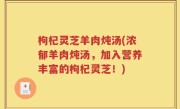 枸杞灵芝羊肉炖汤(浓郁羊肉炖汤，加入营养丰富的枸杞灵芝！)