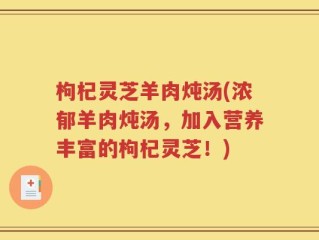 枸杞灵芝羊肉炖汤(浓郁羊肉炖汤，加入营养丰富的枸杞灵芝！)