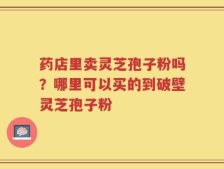药店里卖灵芝孢子粉吗？哪里可以买的到破壁灵芝孢子粉