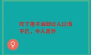 吃了孢子油却让人口渴不已，令人意外