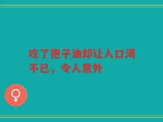 吃了孢子油却让人口渴不已，令人意外