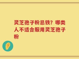 灵芝孢子粉忌铁？哪类人不适合服用灵芝孢子粉