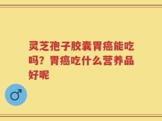 灵芝孢子胶囊胃癌能吃吗？胃癌吃什么营养品好呢