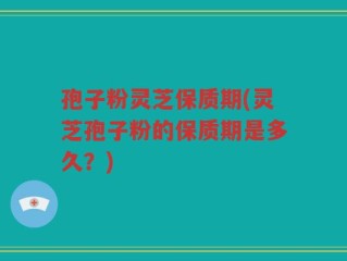 孢子粉灵芝保质期(灵芝孢子粉的保质期是多久？)