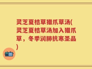 灵芝夏桔草猎爪草汤(灵芝夏桔草汤加入猎爪草，冬季润肺抗寒圣品)