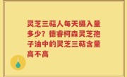 灵芝三萜人每天摄入量多少？德睿柯森灵芝孢子油中的灵芝三萜含量高不高