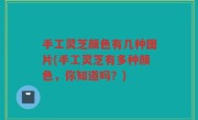 手工灵芝颜色有几种图片(手工灵芝有多种颜色，你知道吗？)