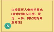 山楂灵芝人参枸杞煮水(煮水时加入山楂、灵芝、人参、枸杞的好处及方法)
