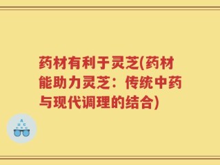 药材有利于灵芝(药材能助力灵芝：传统中药与现代调理的结合)