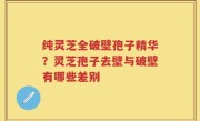 纯灵芝全破壁孢子精华？灵芝孢子去壁与破壁有哪些差别