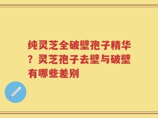 纯灵芝全破壁孢子精华？灵芝孢子去壁与破壁有哪些差别