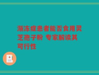 渐冻症患者能否食用灵芝孢子粉 专家解读其可行性