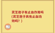 灵芝孢子有止血作用吗(灵芝孢子具有止血功效吗？)