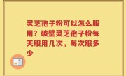 灵芝孢子粉可以怎么服用？破壁灵芝孢子粉每天服用几次，每次服多少