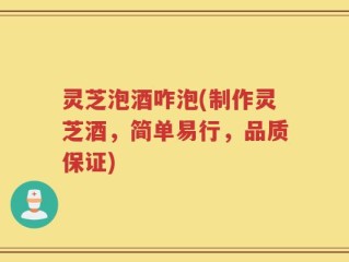 灵芝泡酒咋泡(制作灵芝酒，简单易行，品质保证)