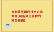 自制灵芝菌种技术方法大全(制备灵芝菌种的完全指南)