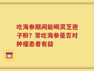 吃海参期间能喝灵芝孢子粉？常吃海参是否对肿瘤患者有益